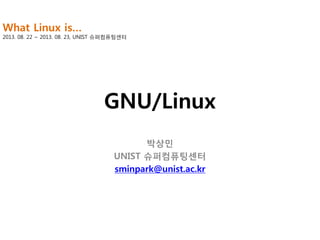 What Linux is…

2013. 08. 22 ~ 2013. 08. 23, UNIST 슈퍼컴퓨팅센터

GNU/Linux
박상민
UNIST 슈퍼컴퓨팅센터
sminpark@unist.ac.kr

 