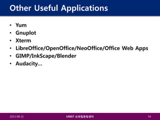 Other Useful Applications
•
•
•
•
•
•

Yum
Gnuplot
Xterm
LibreOffice/OpenOffice/NeoOffice/Office Web Apps
GIMP/InkScape/Blender
Audacity…

2013-08-21

UNIST 슈퍼컴퓨팅센터

54

 