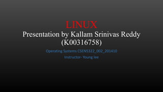 LINUX
Presentation by Kallam Srinivas Reddy
(K00316758)
Operating Systems CSEN5322_002_201410
Instructor- Young lee

 