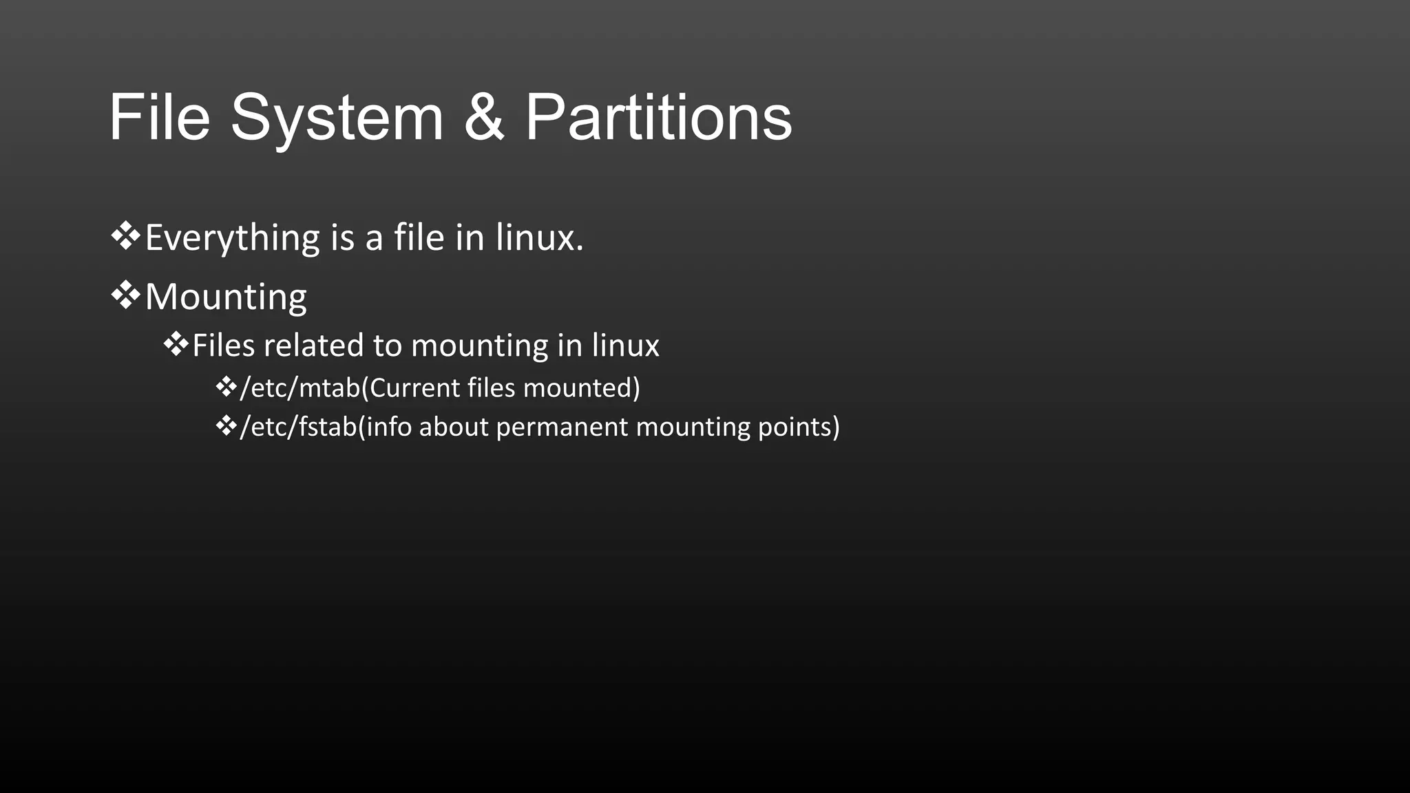 File System & Partitions
Everything is a file in linux.
Mounting
Files related to mounting in linux
/etc/mtab(Current files mounted)
/etc/fstab(info about permanent mounting points)

 