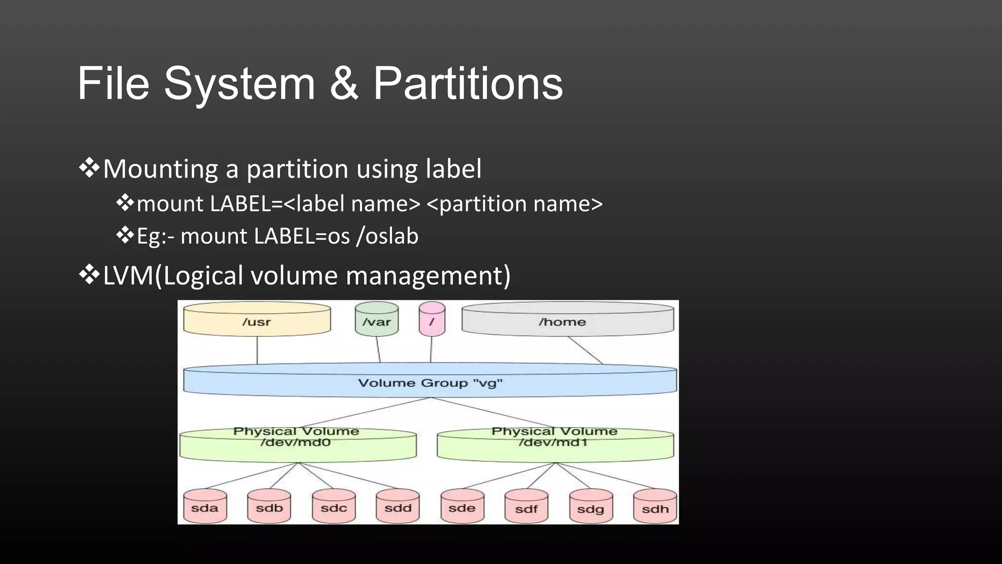 File System & Partitions
Mounting a partition using label
mount LABEL=<label name> <partition name>
Eg:- mount LABEL=os /oslab

LVM(Logical volume management)

 
