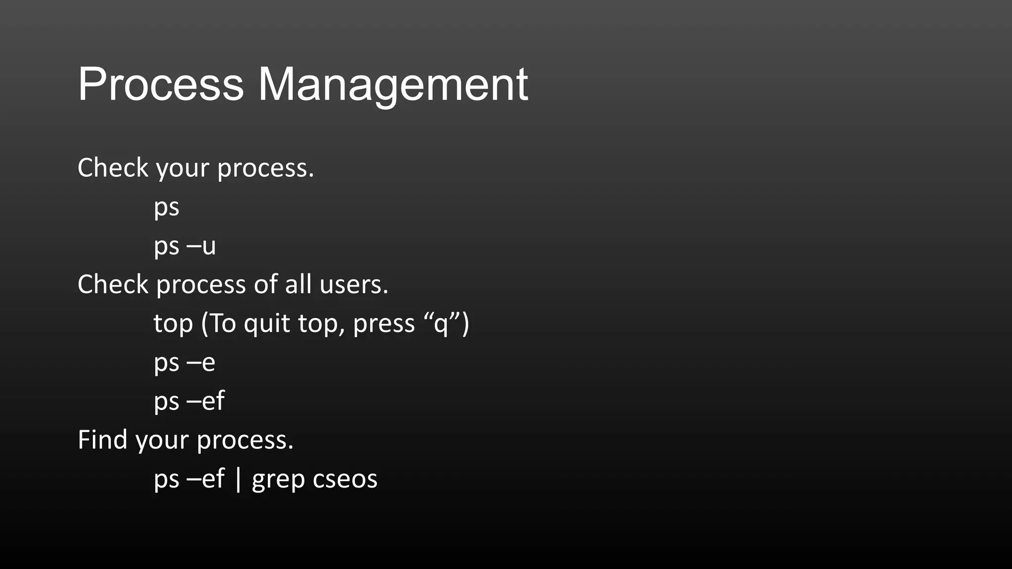 Process Management
Check your process.
ps
ps –u
Check process of all users.
top (To quit top, press “q”)
ps –e
ps –ef
Find your process.
ps –ef | grep cseos

 