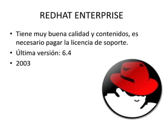 REDHAT ENTERPRISE
• Tiene muy buena calidad y contenidos, es
necesario pagar la licencia de soporte.
• Última versión: 6.4
• 2003

 