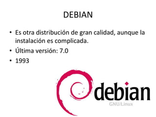 DEBIAN
• Es otra distribución de gran calidad, aunque la
instalación es complicada.
• Última versión: 7.0
• 1993

 