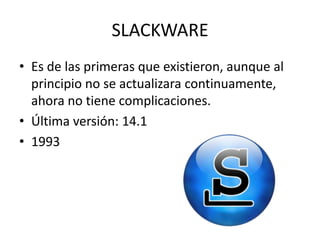 SLACKWARE
• Es de las primeras que existieron, aunque al
principio no se actualizara continuamente,
ahora no tiene complicaciones.
• Última versión: 14.1
• 1993

 