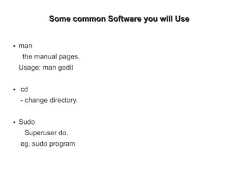 Some common Software you will Use


●   man
     the manual pages.
    Usage: man gedit

●   cd
    - change directory.

●   Sudo
     Superuser do.
    eg. sudo program
 