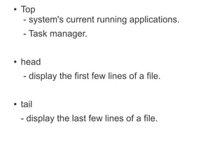 ●   Top
     - system's current running applications.
    - Task manager.

●   head
    - display the first few lines of a file.

●   tail
    - display the last few lines of a file.
 