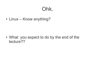 Ohk.
●   Linux – Know anything?



●   What you expect to do by the end of the
    lecture??
 
