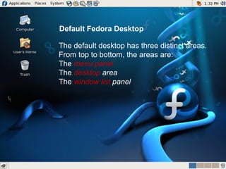 Default Fedora Desktop
The default desktop has three distinct areas.
From top to bottom, the areas are:
The menu panel
The desktop area
The window list panel

 