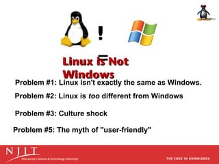 !
=
Linux is Not
Windows

Problem #1: Linux isn't exactly the same as Windows.
Problem #2: Linux is too different from Windows
Problem #3: Culture shock
Problem #5: The myth of "user-friendly"

 