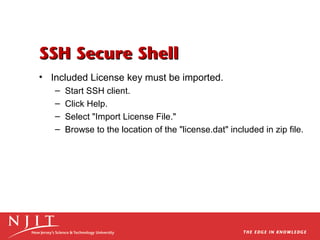 SSH Secure Shell
• Included License key must be imported.
–
–
–
–

Start SSH client.
Click Help.
Select "Import License File."
Browse to the location of the "license.dat" included in zip file.

 