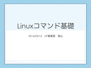 Linuxコマンド基礎
2014/03/13 UP事業部 里山
 