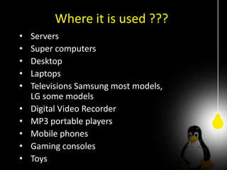 Where it is used ???
• Servers
• Super computers
• Desktop
• Laptops
• Televisions Samsung most models,
LG some models
• Digital Video Recorder
• MP3 portable players
• Mobile phones
• Gaming consoles
• Toys
 