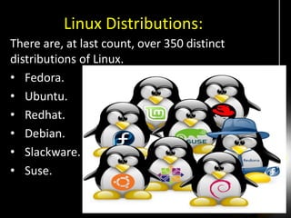 Linux Distributions:
There are, at last count, over 350 distinct
distributions of Linux.
• Fedora.
• Ubuntu.
• Redhat.
• Debian.
• Slackware.
• Suse.
 