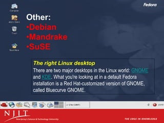 Other:
•Debian
•Mandrake
•SuSE
The right Linux desktop
There are two major desktops in the Linux world: GNOME
and KDE. What you're looking at in a default Fedora
installation is a Red Hat-customized version of GNOME,
called Bluecurve GNOME.
 