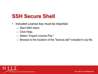 SSH Secure Shell
• Included License key must be imported.
– Start SSH client.
– Click Help.
– Select "Import License File."
– Browse to the location of the "license.dat" included in zip file.
 