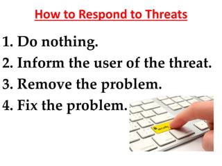 How to Respond to Threats
1. Do nothing.
2. Inform the user of the threat.
3. Remove the problem.
4. Fix the problem.
 