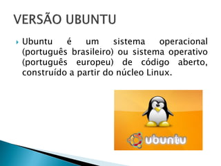  Ubuntu é um sistema operacional
(português brasileiro) ou sistema operativo
(português europeu) de código aberto,
construído a partir do núcleo Linux.
 
