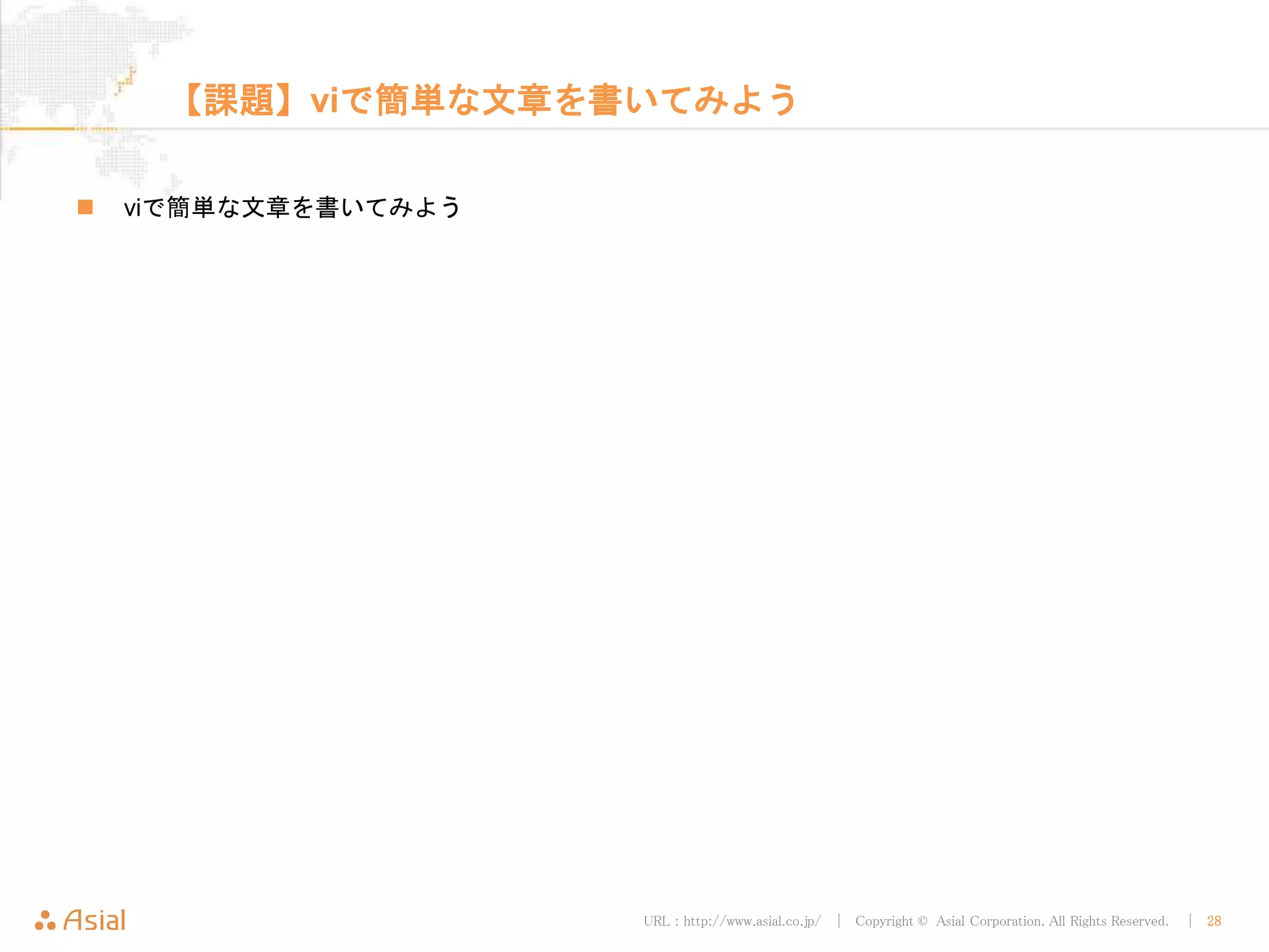 URL : http://www.asial.co.jp/ │ Copyright © Asial Corporation. All Rights Reserved. │ 28
【課題】viで簡単な文章を書いてみよう
 viで簡単な文章を書いてみよう
 
