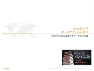 URL : http://www.asial.co.jp/ │ Copyright © Asial Corporation. All Rights Reserved. │ 1
Linux超入門
はじめてのLinux操作
1回3,000円のWeb技術教育・アシアル塾
 