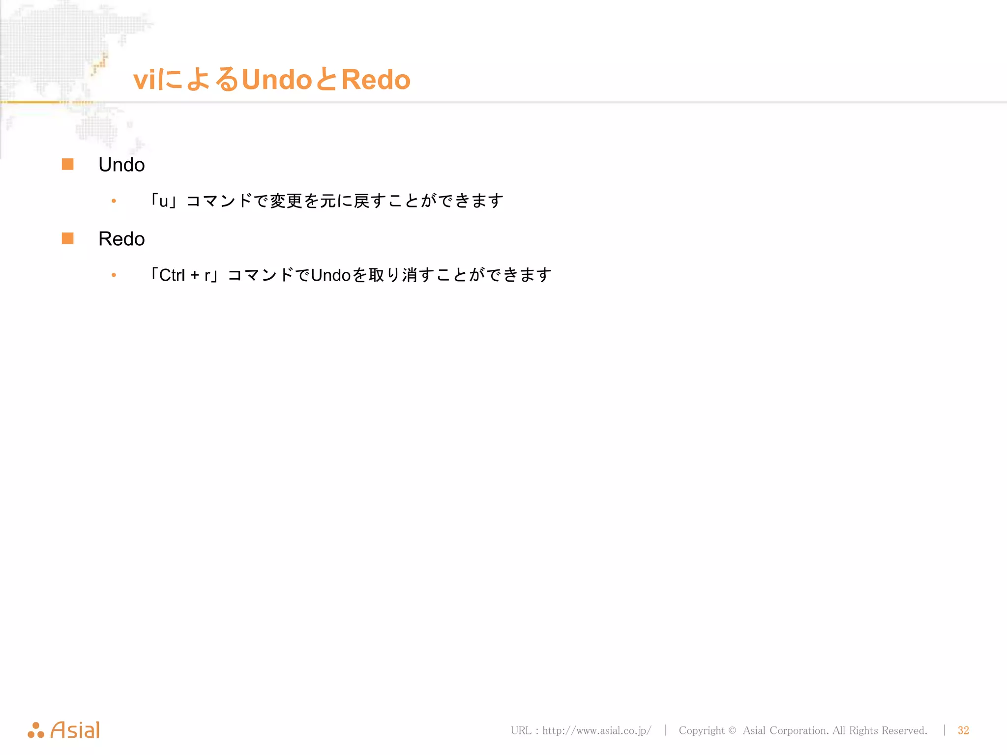 URL : http://www.asial.co.jp/ │ Copyright © Asial Corporation. All Rights Reserved. │ 32
viによるUndoとRedo
Undo
• 「u」コマンドで変更を元に戻すことができます
Redo
• 「Ctrl + r」コマンドでUndoを取り消すことができます
 