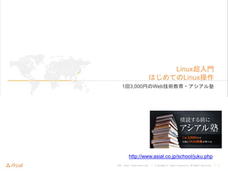 URL : http://www.asial.co.jp/ │ Copyright © Asial Corporation. All Rights Reserved. │ 1
Linux超入門
はじめてのLinux操作
1回3,000円のWeb技術教育・アシアル塾
http://www.asial.co.jp/school/juku.php
 