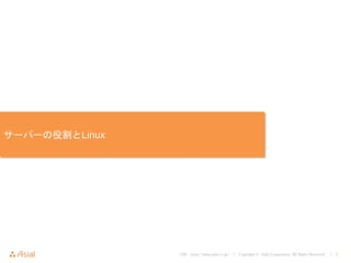 URL : http://www.asial.co.jp/ │ Copyright © Asial Corporation. All Rights Reserved. │ 3
サーバーの役割とLinux
 