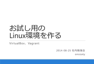 お試し用の Linux環境を作る 
VirtualBox、Vagrant 
2014-08-25 社内勉強会 
onozaty  