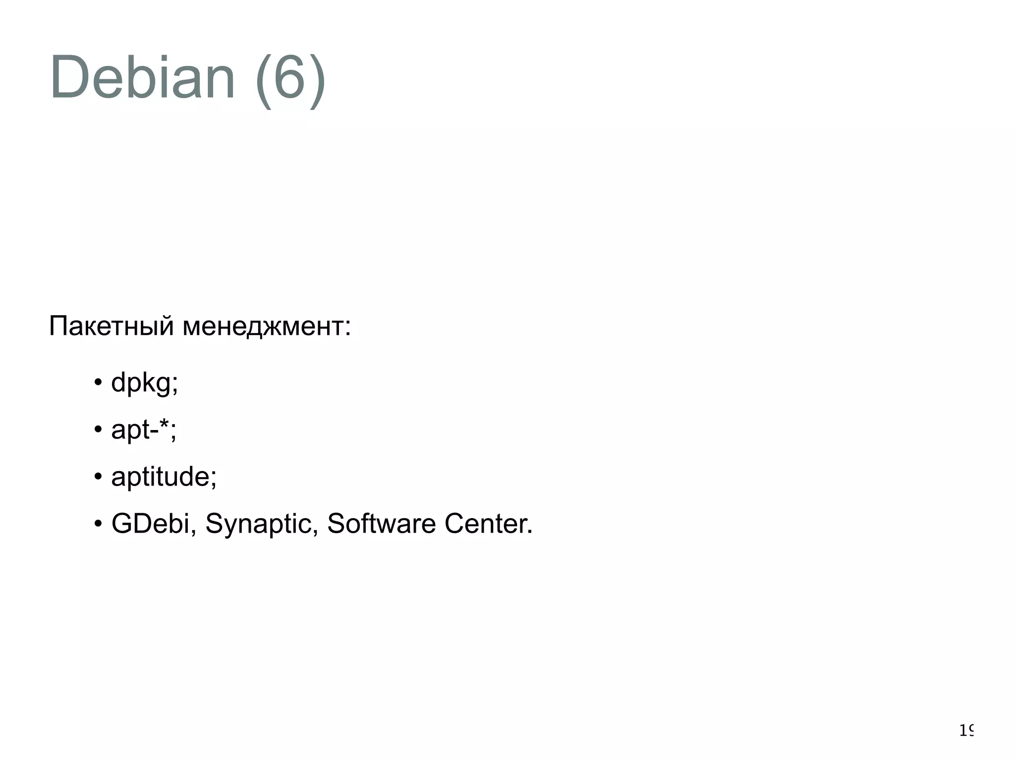 Debian (6) 
Пакетный менеджмент: 
• dpkg; 
• apt-*; 
• aptitude; 
• GDebi, Synaptic, Software Center. 
19 
 