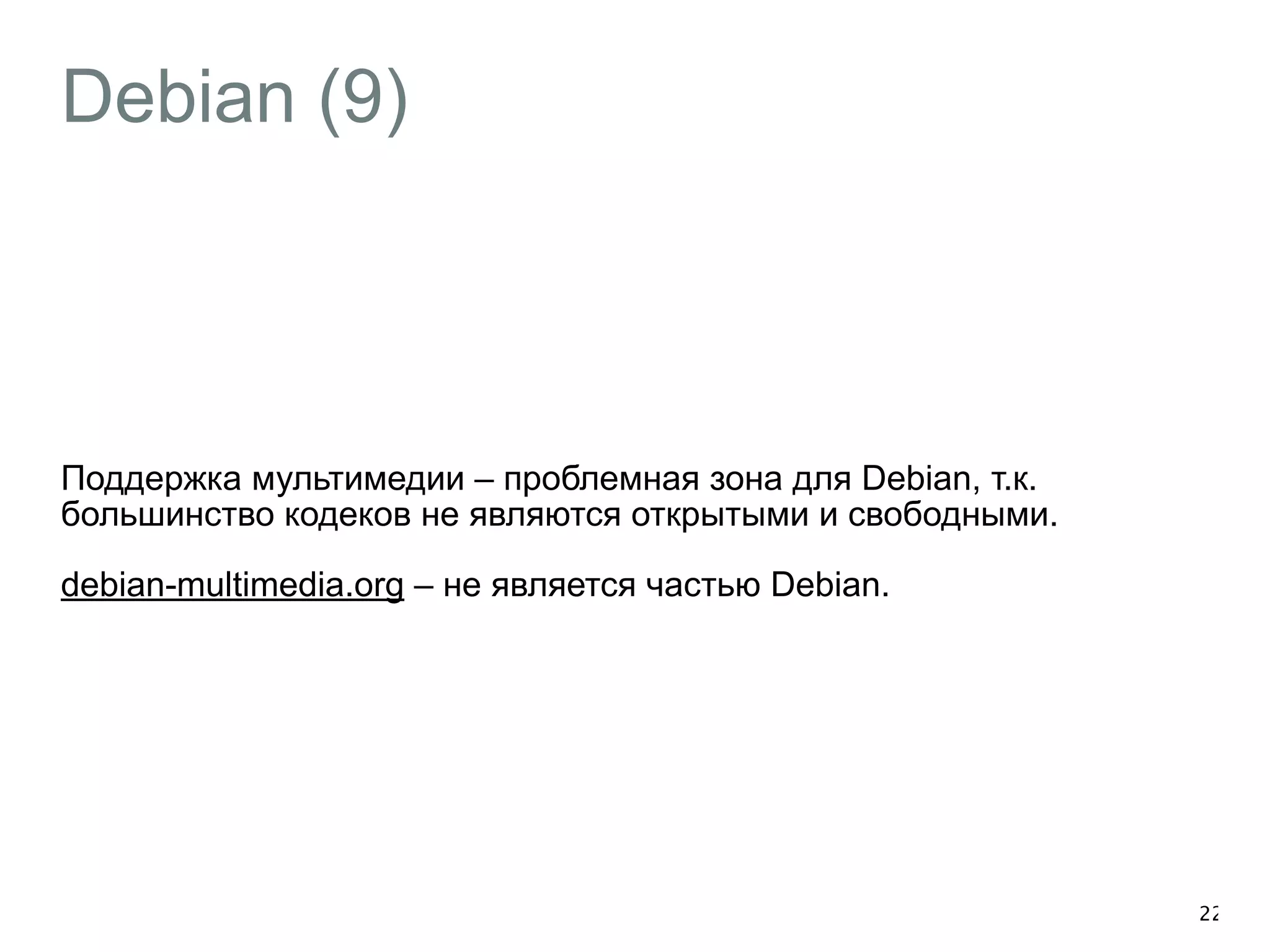 Debian (9) 
Поддержка мультимедии – проблемная зона для Debian, т.к. 
большинство кодеков не являются открытыми и свободными. 
debian-multimedia.org – не является частью Debian. 
22 
 