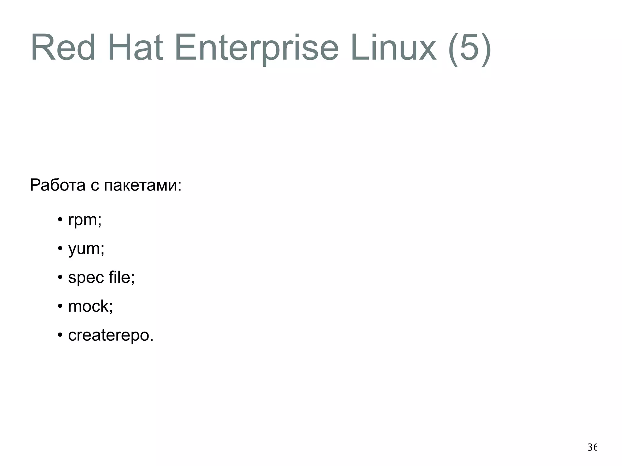 Red Hat Enterprise Linux (5) 
Работа с пакетами: 
• rpm; 
• yum; 
• spec file; 
• mock; 
• createrepo. 
36 
 