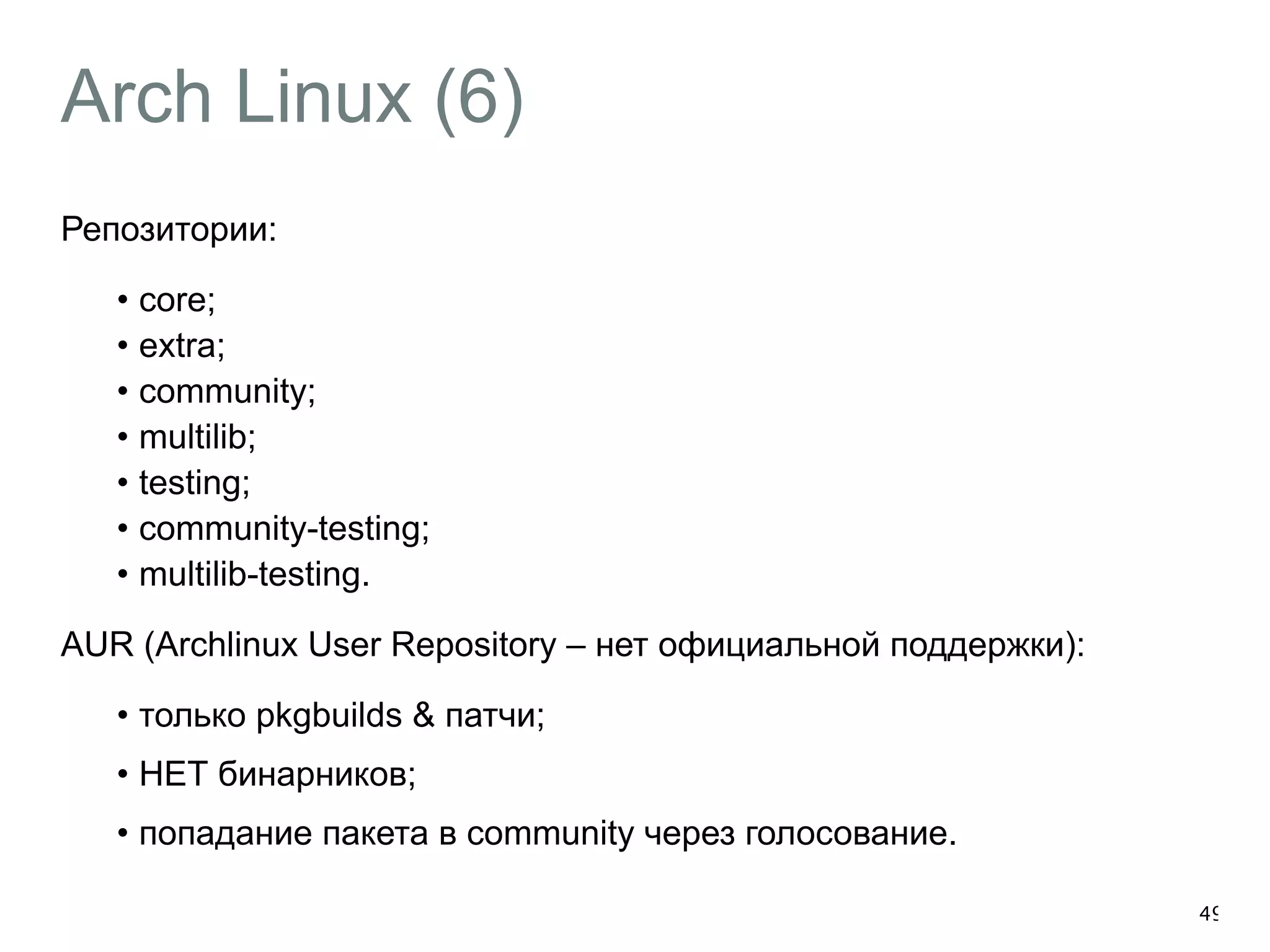 Arch Linux (6) 
Репозитории: 
• core; 
• extra; 
• community; 
• multilib; 
• testing; 
• community-testing; 
• multilib-testing. 
AUR (Archlinux User Repository – нет официальной поддержки): 
• только pkgbuilds & патчи; 
• НЕТ бинарников; 
• попадание пакета в community через голосование. 
49 
 