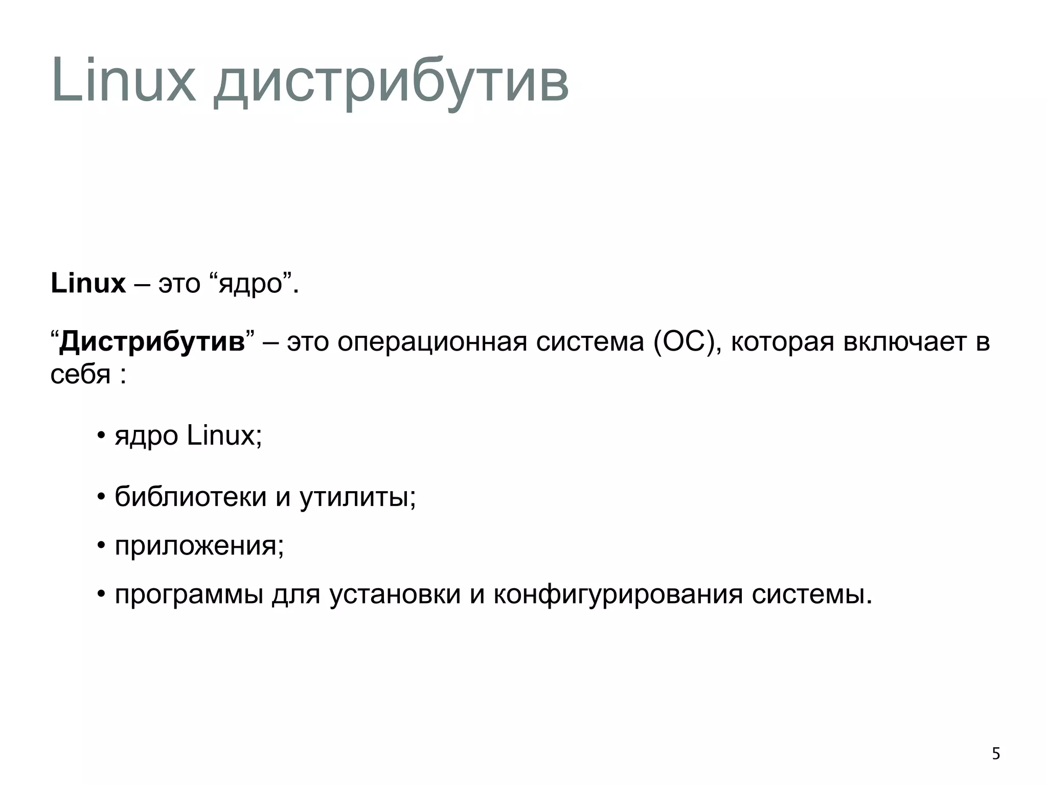 Linux дистрибутив 
Linux – это “ядро”. 
“Дистрибутив” – это операционная система (ОС), которая включает в 
себя : 
• ядро Linux; 
• библиотеки и утилиты; 
• приложения; 
• программы для установки и конфигурирования системы. 
5 
 