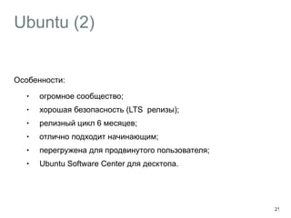Ubuntu (2) 
Особенности: 
• огромное сообщество; 
• хорошая безопасность (LTS релизы); 
• релизный цикл 6 месяцев; 
• отлично подходит начинающим; 
• перегружена для продвинутого пользователя; 
• Ubuntu Software Center для десктопа. 
25 
 