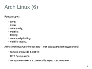 Arch Linux (6) 
Репозитории: 
• core; 
• extra; 
• community; 
• multilib; 
• testing; 
• community-testing; 
• multilib-testing. 
AUR (Archlinux User Repository – нет официальной поддержки): 
• только pkgbuilds & патчи; 
• НЕТ бинарников; 
• попадание пакета в community через голосование. 
49 
 