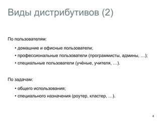 Виды дистрибутивов (2) 
По пользователям: 
• домашние и офисные пользователи; 
• профессиональные пользователи (программисты, админы, …); 
• специальные пользователи (учёные, учителя, …). 
! 
По задачам: 
• общего использования; 
• специального назначения (роутер, кластер, …). 
8 
 