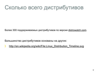 Сколько всего дистрибутивов 
Более 300 поддерживаемых дистрибутивов по версии distrowatch.com. 
! 
Большинство дистрибутивов основаны на других: 
http://en.wikipedia.org/wiki/File:Linux_Distribution_Timeline.svg 
9 
 