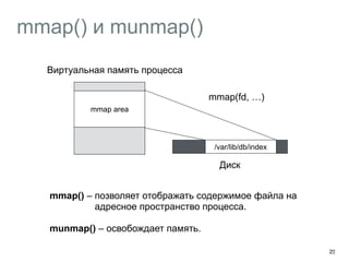 mmap() и munmap() 
23 
mmap area 
mmap(fd, …) 
/var/lib/db/index 
Виртуальная память процесса 
Диск 
mmap() – позволяет отображать содержимое файла на 
адресное пространство процесса. 
munmap() – освобождает память. 
 
