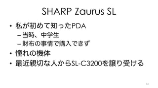 SHARP Zaurus SL 
• 私が初めて知ったPDA 
– 当時、中学生 
– 財布の事情で購入できず 
• 憧れの機体 
• 最近親切な人からSL-C3200を譲り受ける 
14 
 