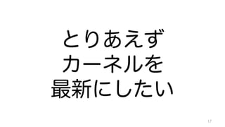 とりあえず 
カーネルを 
最新にしたい 
17 
 