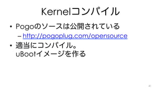 Kernelコンパイル 
• Pogoのソースは公開されている 
– http://pogoplug.com/opensource 
• 適当にコンパイル。 
uBootイメージを作る 
41 
 
