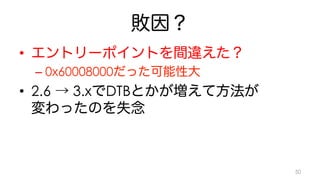敗因？ 
• エントリーポイントを間違えた？ 
– 0x60008000だった可能性大 
• 2.6 → 3.xでDTBとかが増えて方法が 
変わったのを失念 
50 
 