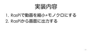 実装内容 
1. RasPiで動画を縮小+モノクロにする 
2. RasPiから画面に出力する 
61 
 