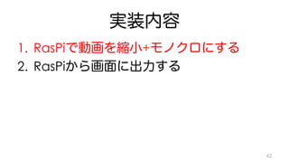 実装内容 
1. RasPiで動画を縮小+モノクロにする 
2. RasPiから画面に出力する 
62 
 