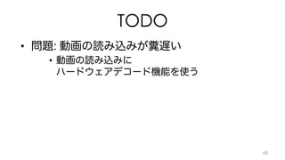TODO 
• 問題: 動画の読み込みが糞遅い 
• 動画の読み込みに 
ハードウェアデコード機能を使う 
68 
 