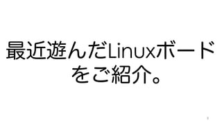 最近遊んだLinuxボード 
をご紹介。 
9 
 