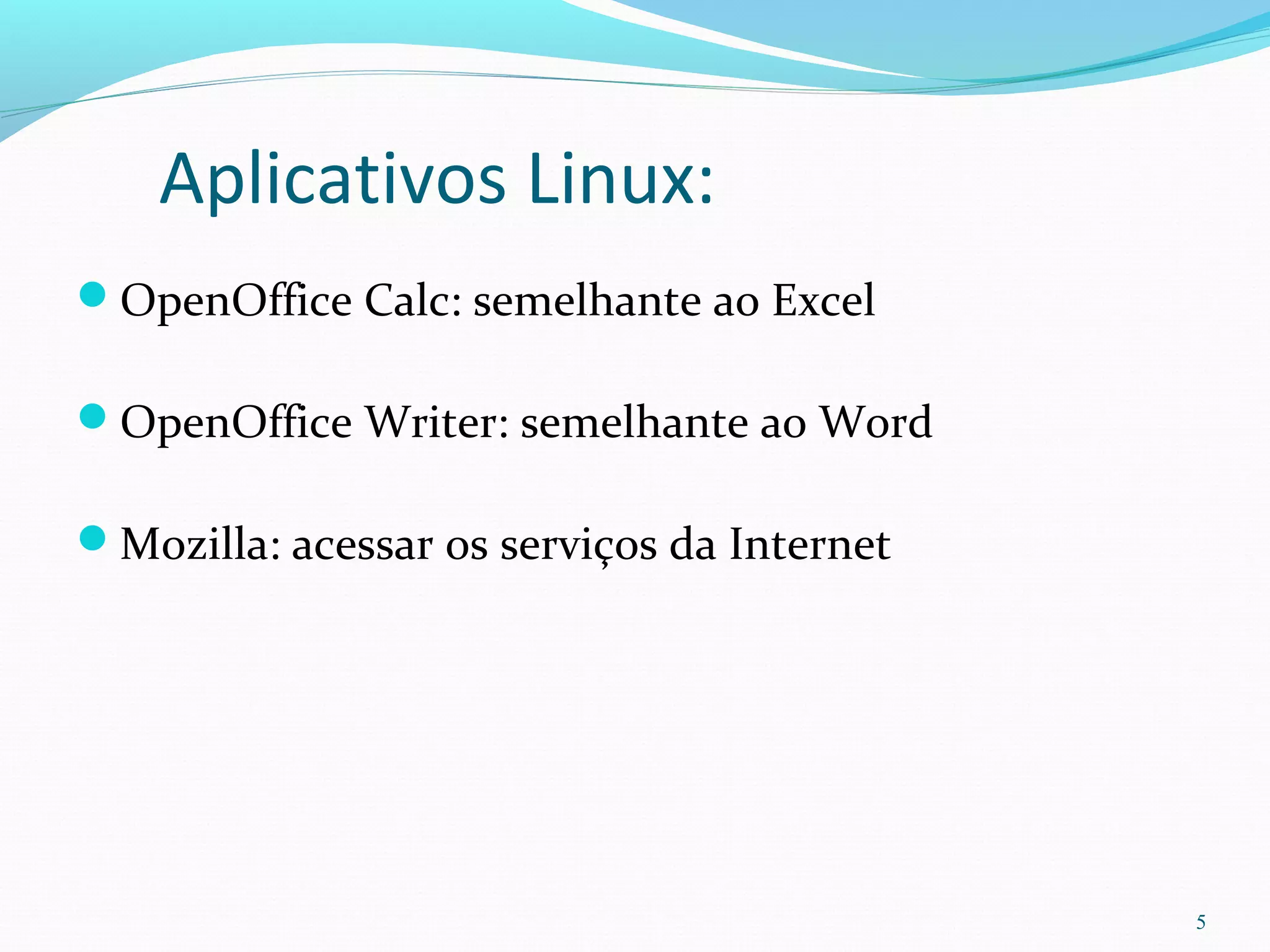 Aplicativos Linux:
OpenOffice Calc: semelhante ao Excel
OpenOffice Writer: semelhante ao Word
Mozilla: acessar os serviços da Internet
5
 