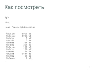 Как посмотреть
•ps
•top
•cat /proc/<pid>/status 
 
… 
VmPeak: 8908 kB 
VmSize: 8908 kB 
VmLck: 0 kB 
VmPin: 0 kB 
VmHWM: 356 kB 
VmRSS: 356 kB 
VmData: 180 kB 
VmStk: 136 kB 
VmExe: 44 kB 
VmLib: 1884 kB 
VmPTE: 36 kB 
VmSwap: 0 kB 
…
17
 