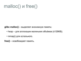 malloc() и free()
glibc malloc() – выделяет анонимную память:
• heap – для аллокации маленьких объёмов (≤128KB);
• mmap() для остального.
free() – освобождает память.
 