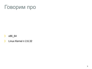 Говорим про
x86_64
Linux Kernel ≥ 2.6.32
5
 